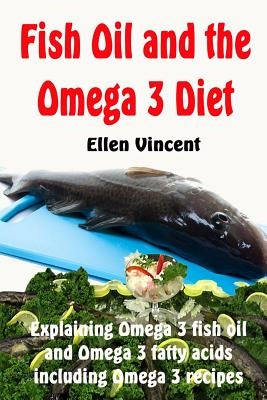 Fish Oil and the Omega 3 Diet: Explaining Omega 3 fish oil and Omega 3 fatty acids including Omega 3 recipes by Vincent, Ellen