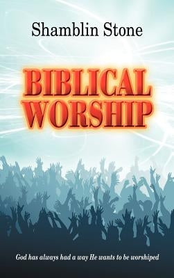 Biblical Worship: God Has Always Had a Way He Wants to Be Worshiped by Stone, Shamblin