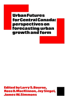 Urban Futures for Central Canada: Perspectives on Forecasting Urban Growth and Form by Bourne, Larry S.