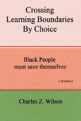 Crossing Learning Boundaries by Choice: Black People Must Save Themselves a Memoir by Wilson, Charles Z.