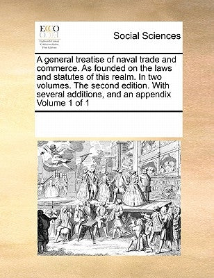 A General Treatise of Naval Trade and Commerce. as Founded on the Laws and Statutes of This Realm. in Two Volumes. the Second Edition. with Several Ad by Multiple Contributors