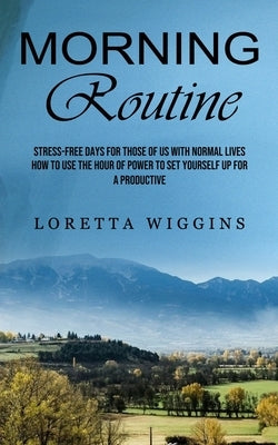 Morning Routine: Stress-free Days for Those of Us With Normal Lives (How to Use the Hour of Power to Set Yourself Up for a Productive) by Wiggins, Loretta
