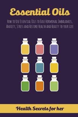 Essential Oils: How to Use Essential Oils to Ease Hormonal Imbalances, Anxiety, Stress and Restore Health and Beauty to your Life by Keane, Melissa