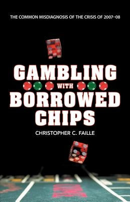 Gambling with Borrowed Chips: The Common Misdiagnosis of the Crisis of 2007-08 by Faille, Christopher C.