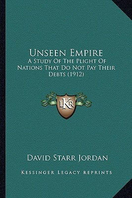 Unseen Empire: A Study of the Plight of Nations That Do Not Pay Their Debts (1912) by Jordan, David Starr