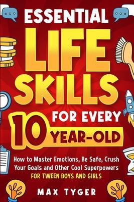 Essential Life Skills for Every 10-Year-Old: How to Master Emotions, Be Safe, Crush Your Goals and Other Cool Superpowers for Tween Boys and Girls by Tyger, Max