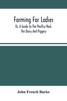 Farming For Ladies; Or, A Guide To The Poultry-Yard, The Dairy And Piggery by French Burke, John
