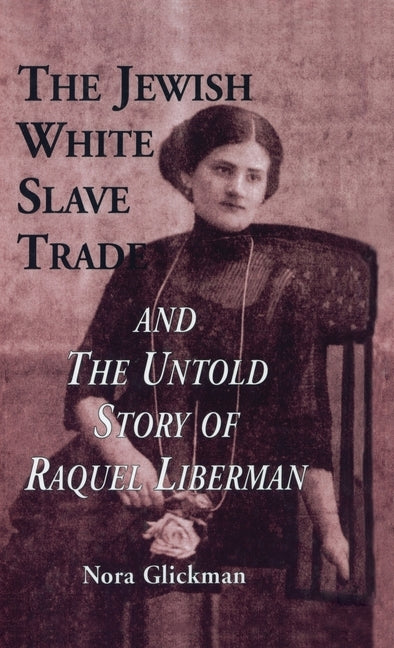 The Jewish White Slave Trade and the Untold Story of Raquel Liberman by Glickman, Nora