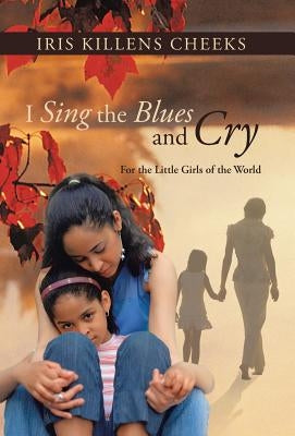 I Sing the Blues and Cry: For the Little Girls of the World by Cheeks, Iris Killens