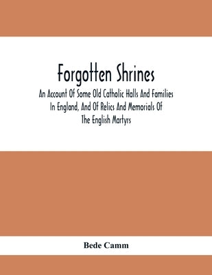Forgotten Shrines: An Account Of Some Old Catholic Halls And Families In England, And Of Relics And Memorials Of The English Martyrs by Camm, Bede