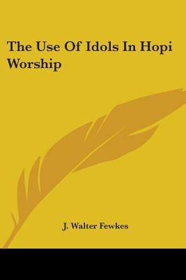 The Use Of Idols In Hopi Worship by Fewkes, J. Walter