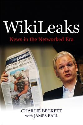 Wikileaks: News in the Networked Era by Beckett, Charlie
