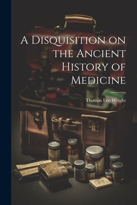 A Disquisition on the Ancient History of Medicine by Wright, Thomas Lee