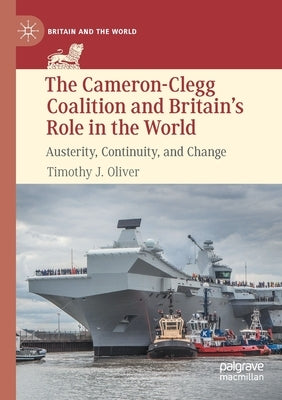 The Cameron-Clegg Coalition and Britain's Role in the World: Austerity, Continuity, and Change by Oliver, Timothy J.