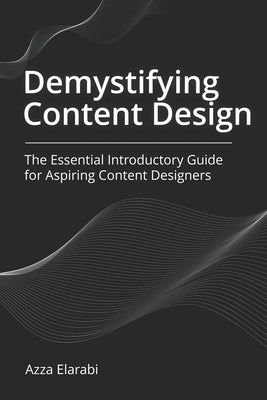 Demystifying Content Design: The Essential Introductory Guide for Aspiring Content Designers by Elarabi, Azza