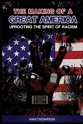 The Making of A Great America: Uprooting the Spirit of Racism by Thompson, Ivan