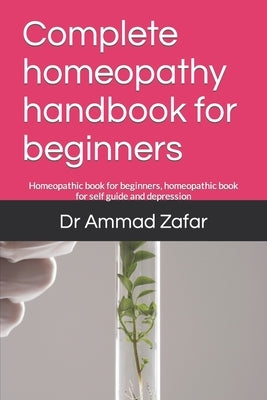 Complete homeopathy handbook for beginners: Homeopathic book for beginners, homeopathic book for self guide and depression by Zafar, Ammad