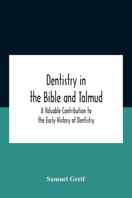 Dentistry In The Bible And Talmud A Valuable Contribution To The Early History Of Dentistry by Greif, Samuel