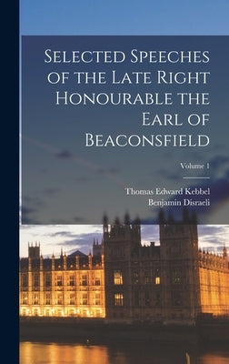 Selected Speeches of the Late Right Honourable the Earl of Beaconsfield; Volume 1 by Kebbel, Thomas Edward