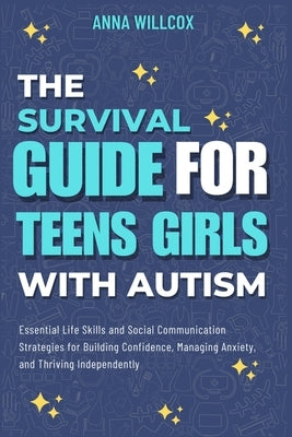 The Survival Guide For Teen Girls With Autism: Essential Life Skills and Social Communication Strategies for Building Confidence, Managing Anxiety, an by Willcox, Anna