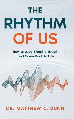 The Rhythm of Us: How Groups Breathe, Break, and Come Back to Life by Dunn, Matthew C.