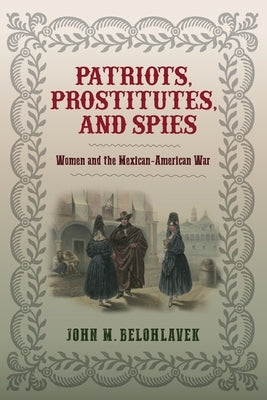 Patriots, Prostitutes, and Spies: Women and the Mexican-American War by Belohlavek, John M.