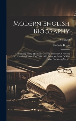 Modern English Biography: Containing Many Thousand Concise Memoirs Of Persons Who Have Died Since The Year 1850, With An Index Of The Most Inter by Boase, Frederic