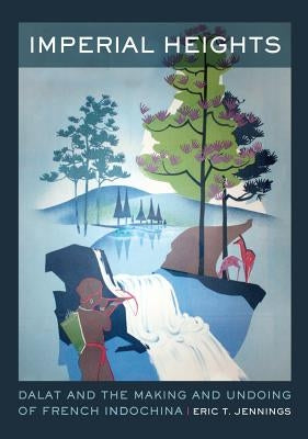 Imperial Heights: Dalat and the Making and Undoing of French Indochinavolume 4 by Jennings, Eric T.