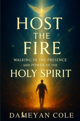 Host the Fire: Walking in the Presence and Power of the Holy Spirit by Cole, Dameyan