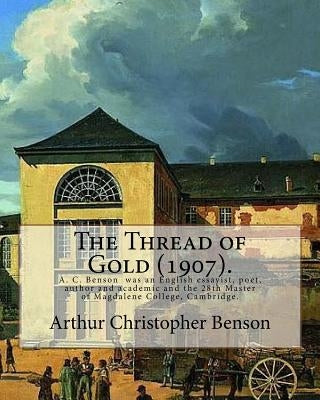 The Thread of Gold (1907). By: Arthur Christopher Benson: Arthur Christopher Benson (24 April 1862 ? 17 June 1925) was an English essayist, poet, aut by Benson, Arthur Christopher