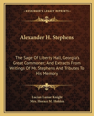 Alexander H. Stephens: The Sage of Liberty Hall, Georgia's Great Commoner; And Extracts from Writings of Mr. Stephens and Tributes to His Mem by Knight, Lucian Lamar