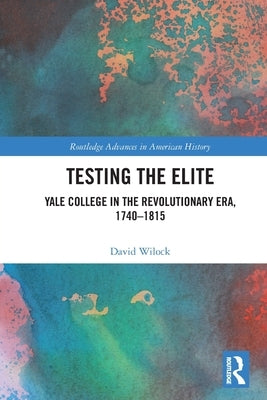 Testing the Elite: Yale College in the Revolutionary Era, 1740-1815 by Wilock, David