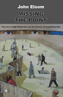 Missing the Point: The Rise of High Modernity and the Decline of Everything Else by Elsom, John
