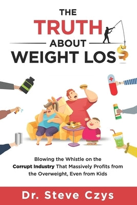 The Truth About Weight Loss: Blowing the Whistle on the Corrupt Industry that Massively Profits from the Overweight, Even from Kids by Czys, Steve