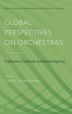 Global Perspectives on Orchestras: Collective Creativity and Social Agency by Ramnarine, Tina K.