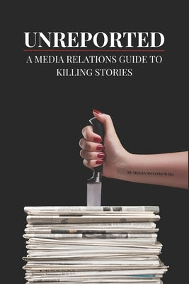 Unreported: A Media Relations Guide To Killing Stories by Swiatkowski, Megan
