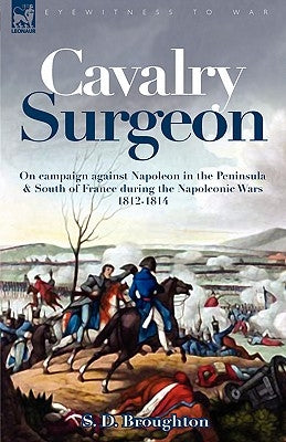 Cavalry Surgeon: On Campaign Against Napoleon in the Peninsula & South of France During the Napoleonic Wars 1812-1814 by Broughton, S. D.
