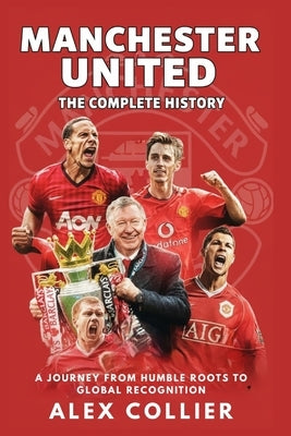 Manchester United: The Complete History: A Journey from Humble Roots to Global Recognition by Potter, Josh