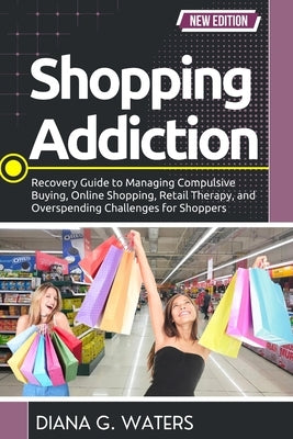 Shopping Addiction: Recovery Guide to Managing Compulsive Buying, Online Shopping, Retail Therapy, and Overspending Challenges for Shoppers by Waters, Diana G.