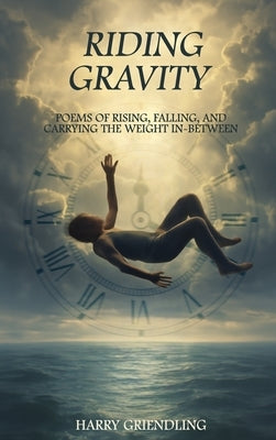 Riding Gravity: Poems of Rising, Falling, and Carrying the Weight In-Between by Griendling, Harry