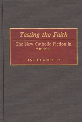 Testing the Faith: The New Catholic Fiction in America by Gandolfo, Anita