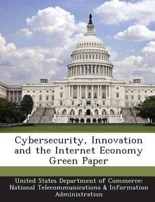 Cybersecurity, Innovation and the Internet Economy Green Paper by United States Department of Commerce Na
