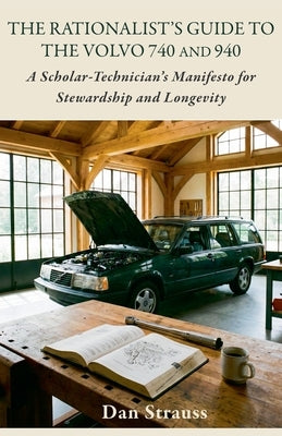 The Rationalist's Guide to the Volvo 740 & 940: A Scholar-Technician's Manifesto for Stewardship and Longevity by Strauss, Dan