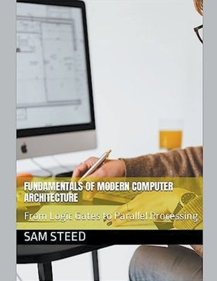 Fundamentals of Modern Computer Architecture: From Logic Gates to Parallel Processing by Steed, Sam