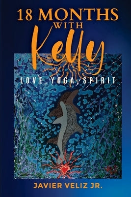 18 Months with Kelly: Love, Yoga, Spirit by Veliz, Javier, Jr.