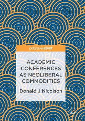 Academic Conferences as Neoliberal Commodities by Nicolson, Donald J.
