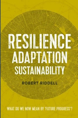 Resilience, Adaptation, Sustainability: What do we now mean by 'future progress'? by Riddell, Robert