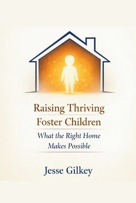 Raising Thriving Foster Children: What the Right Home Makes Possible by Gilkey, Jesse