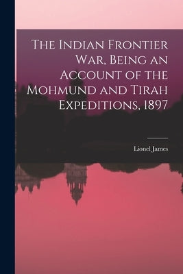 The Indian Frontier war, Being an Account of the Mohmund and Tirah Expeditions, 1897 by 1871-, James Lionel