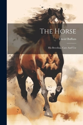 The Horse: His Breeding, Care And Use by Buffum, David